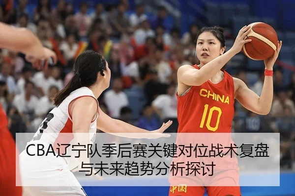 CBA辽宁队季后赛关键对位战术复盘与未来趋势分析探讨