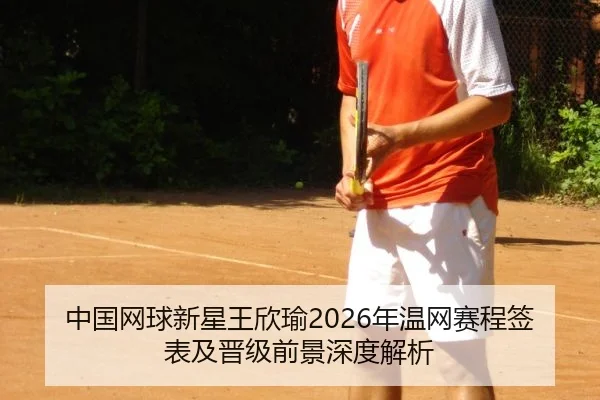 中国网球新星王欣瑜2026年温网赛程签表及晋级前景深度解析