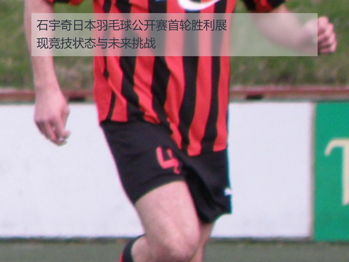 石宇奇日本羽毛球公开赛首轮胜利展现竞技状态与未来挑战